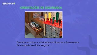 ORIENTAÇÕES DE SEGURANÇA
Quando terminar a atividade verifique se a ferramenta
foi colocada em local seguro.
 