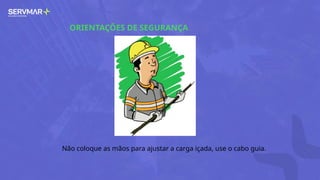 ORIENTAÇÕES DE SEGURANÇA
Não coloque as mãos para ajustar a carga içada, use o cabo guia.
 