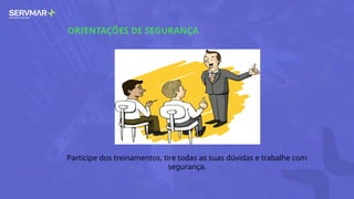 ORIENTAÇÕES DE SEGURANÇA
Participe dos treinamentos, tire todas as suas dúvidas e trabalhe com
segurança.
 