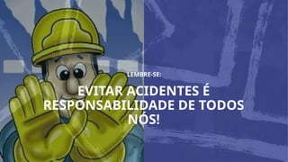 EVITAR ACIDENTES É
RESPONSABILIDADE DE TODOS
NÓS!
LEMBRE-SE:
 