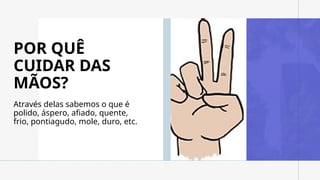 POR QUÊ
CUIDAR DAS
MÃOS?
Através delas sabemos o que é
polido, áspero, afiado, quente,
frio, pontiagudo, mole, duro, etc.
 