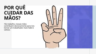 POR QUÊ
CUIDAR DAS
MÃOS?
•No trabalho, nossas mãos
contribuem decisivamente para nos
tornar um trabalhador mais hábil e
valioso.
 