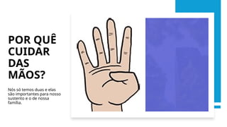 POR QUÊ
CUIDAR
DAS
MÃOS?
Nós só temos duas e elas
são importantes para nosso
sustento e o de nossa
família.
 