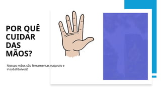 POR QUÊ
CUIDAR
DAS
MÃOS?
Nossas mãos são ferramentas naturais e
insubstituíveis!
 