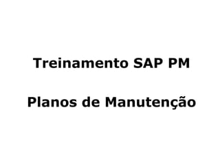 Treinamento SAP PM
Planos de Manutenção
 