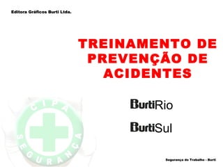 Editora Gráficos Burti Ltda.




                               TREINAMENTO DE
                                PREVENÇÃO DE
                                  ACIDENTES

                                      Rio
                                      Sul

                                       Segurança do Trabalho - Burti
 