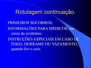 Rotulagem continuação.
PRIMEIROS SOCORROS;
INFORMAÇÕES PARA MÉDICOS, em
casos de acidentes;
INSTRUÇÕES ESPECIAIS EM CASO DE
FOGO, DERRAME OU VAZAMENTO,
quando for o caso.
 