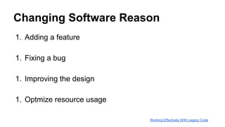 Changing Software Reason
1. Adding a feature
1. Fixing a bug
1. Improving the design
1. Optmize resource usage
Working Effectively With Legacy Code
 