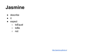 Jasmine
● describe
● it
● expect
○ toEqual
○ toBe
○ not
http://jasmine.github.io/
 