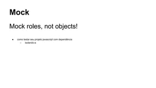 Mock
Mock roles, not objects!
● como testar seu projeto javascript com dependência
○ isolando-a
 