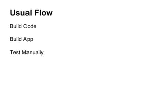 Usual Flow
Build Code
Build App
Test Manually
 