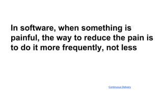 In software, when something is
painful, the way to reduce the pain is
to do it more frequently, not less
Continuous Delivery
 