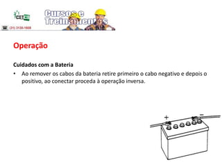 Operação
Cuidados com a Bateria
• Ao remover os cabos da bateria retire primeiro o cabo negativo e depois o
positivo, ao conectar proceda à operação inversa.
 