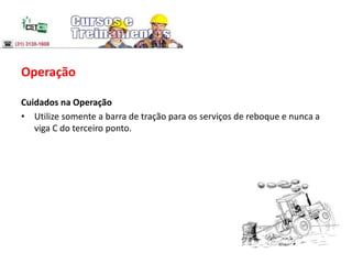 Operação
Cuidados na Operação
• Utilize somente a barra de tração para os serviços de reboque e nunca a
viga C do terceiro ponto.
 