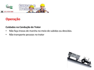 Operação
Cuidados na Condução do Trator
• Não faça trocas de marcha no meio de subidas ou descidas.
• Não transporte pessoas no trator
 