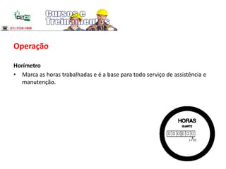 Operação
Horímetro
• Marca as horas trabalhadas e é a base para todo serviço de assistência e
manutenção.
 