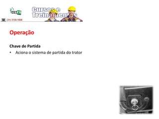 Operação
Chave de Partida
• Aciona o sistema de partida do trator
 