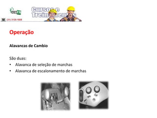Operação
Alavancas de Cambio
São duas:
• Alavanca de seleção de marchas
• Alavanca de escalonamento de marchas
 