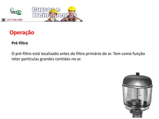 Operação
Pré-filtro
O pré-filtro está localizado antes do filtro primário de ar. Tem como função
reter partículas grandes contidas no ar.
 