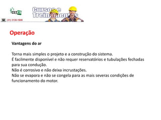 Operação
Vantagens do ar
Torna mais simples o projeto e a construção do sistema.
É facilmente disponível e não requer reservatórios e tubulações fechadas
para sua condução.
Não é corrosivo e não deixa incrustações.
Não se evapora e não se congela para as mais severas condições de
funcionamento do motor.
 