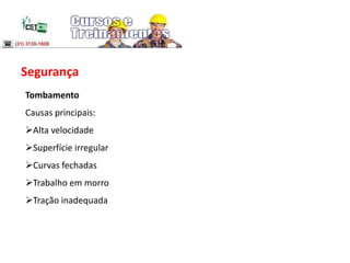 Segurança
Tombamento
Causas principais:
Alta velocidade
Superfície irregular
Curvas fechadas
Trabalho em morro
Tração inadequada
 