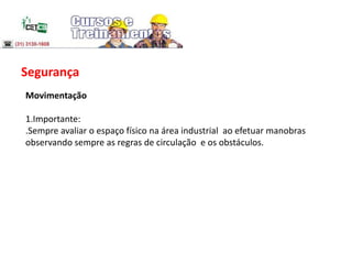 Segurança
Movimentação
1.Importante:
.Sempre avaliar o espaço físico na área industrial ao efetuar manobras
observando sempre as regras de circulação e os obstáculos.
 