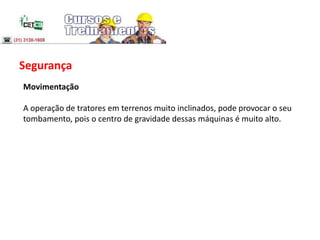 Segurança
Movimentação
A operação de tratores em terrenos muito inclinados, pode provocar o seu
tombamento, pois o centro de gravidade dessas máquinas é muito alto.
 