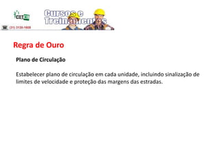 Regra de Ouro
Plano de Circulação
Estabelecer plano de circulação em cada unidade, incluindo sinalização de
limites de velocidade e proteção das margens das estradas.
 