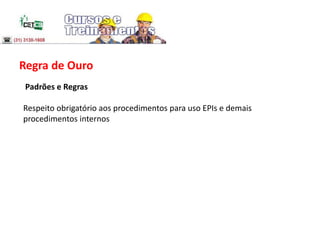 Regra de Ouro
Padrões e Regras
Respeito obrigatório aos procedimentos para uso EPIs e demais
procedimentos internos
 