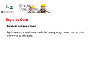 Regra de Ouro
Condição do Equipamento
Equipamentos móveis sem condições de segurança devem ser retirados
do serviço ou atividade.
 