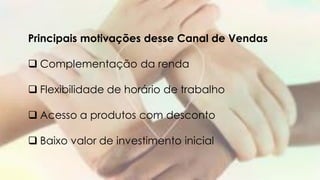 Principais motivações desse Canal de Vendas
 Complementação da renda
 Flexibilidade de horário de trabalho
 Acesso a produtos com desconto
 Baixo valor de investimento inicial
 