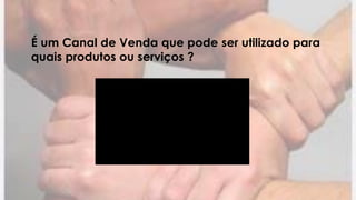 É um Canal de Venda que pode ser utilizado para
quais produtos ou serviços ?
 