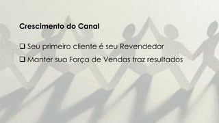 Crescimento do Canal
 Seu primeiro cliente é seu Revendedor
 Manter sua Força de Vendas traz resultados
 