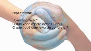 Expectativas:
Nosso “contrato”
O que você espera deste Curso ?
O que você quer levar de concreto ?
 
