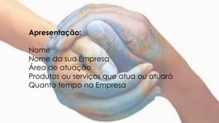Apresentação:
Nome
Nome da sua Empresa
Área de atuação
Produtos ou serviços que atua ou atuará
Quanto tempo na Empresa
 