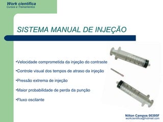 SISTEMA MANUAL DE INJEÇÃO Velocidade comprometida da injeção do contraste   Fluxo oscilante   Controle visual dos tempos de atraso da injeção  Maior probabilidade de perda da punção   Pressão extrema de injeção  