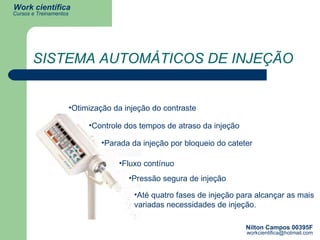 Até quatro fases de injeção para alcançar as mais variadas necessidades de injeção.   SISTEMA AUTOMÁTICOS DE INJEÇÃO Otimização da injeção do contraste   Fluxo contínuo   Controle dos tempos de atraso da injeção  Parada da injeção por bloqueio do cateter   Pressão segura de injeção   