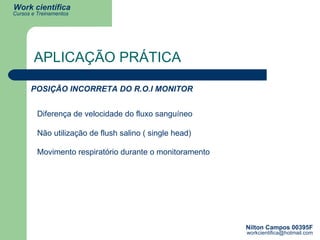APLICAÇÃO PRÁTICA POSIÇÃO INCORRETA DO R.O.I MONITOR Diferença de velocidade do fluxo sanguíneo Não utilização de flush salino ( single head) Movimento respiratório durante o monitoramento 