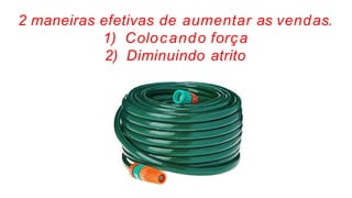 2 maneiras efetivas de aumentar as vendas.
1) Colocando força
2) Diminuindo atrito
 