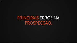 PRINCIPAIS ERROS NA
PROSPECÇÃO.
 