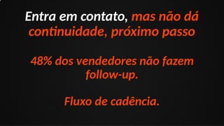 Entra em contato, mas não dá
continuidade, próximo passo
48% dos vendedores não fazem
follow-up.
Fluxo de cadência.
 