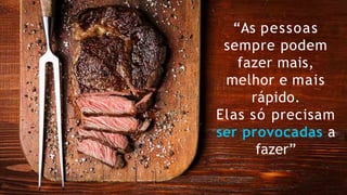 “As pessoas
sempre podem
fazer mais,
melhor e mais
rápido.
Elas só precisam
ser provocadas a
fazer”
 