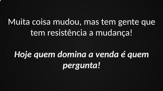 Muita coisa mudou, mas tem gente que
tem resistência a mudança!
Hoje quem domina a venda é quem
pergunta!
 
