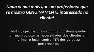 Nada vende mais que um profissional que
se mostra GENUINAMENTE interessado no
cliente!
68% dos profissionais com melhor desempenho
afirmam colocar as necessidades dos clientes em
primeiro lugar, contra 41% dos de baixa
performance.
 