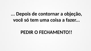 ... Depois de contornar a objeção,
você só tem uma coisa a fazer...
PEDIR O FECHAMENTO!!
 