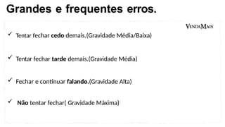  Tentar fechar cedo demais.(Gravidade Média/Baixa)
 Tentar fechar tarde demais.(Gravidade Média)
 Fechar e continuar falando.(Gravidade Alta)
 Não tentar fechar( Gravidade Máxima)
Grandes e frequentes erros.
 