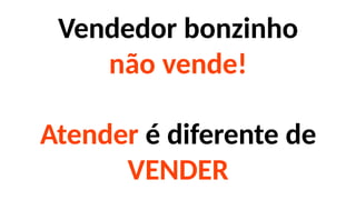 Vendedor bonzinho
não vende!
Atender é diferente de
VENDER
 