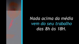 Nada acima da média
vem do seu trabalho
das 8h às 18H.
 