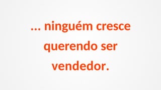 ... ninguém cresce
querendo ser
vendedor.
 