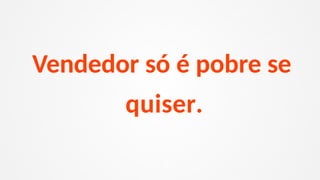 Vendedor só é pobre se
quiser.
 